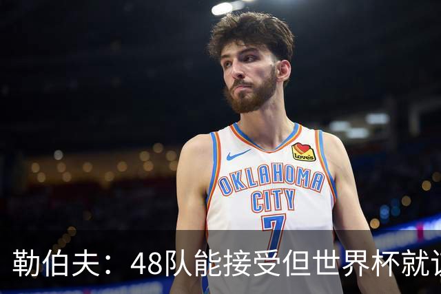 勒伯夫：48队能接受但世界杯就该是强强对话，32强赛才是正式开始
