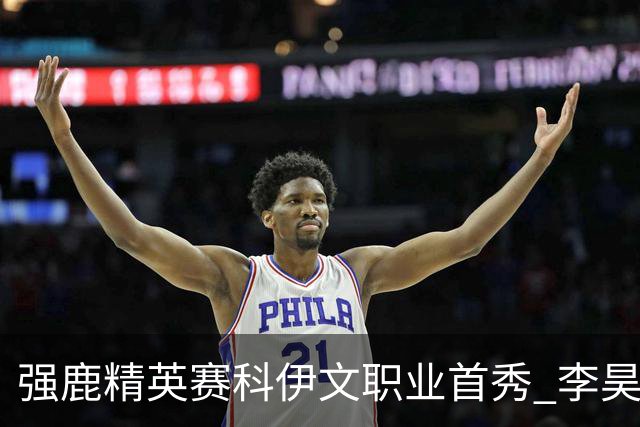 强鹿精英赛科伊文职业首秀 李昊桐窦泽成重返赛场