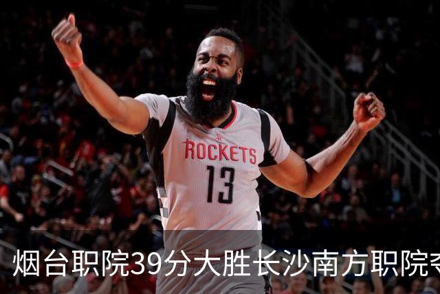烟台职院39分大胜长沙南方职院夺第三 张严27分 郝岩27分