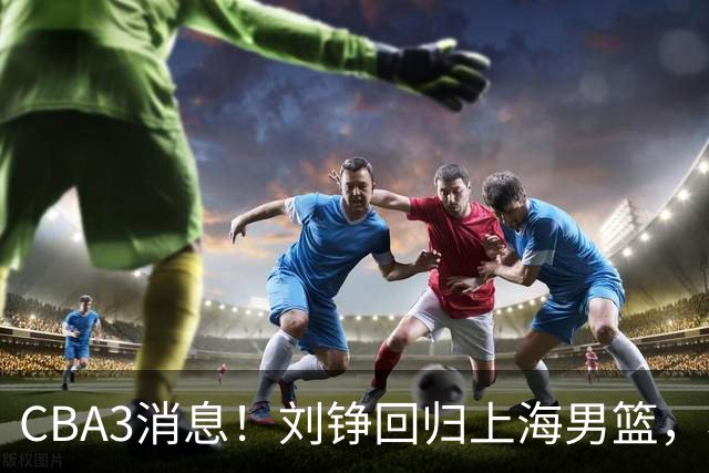 CBA3消息！刘铮回归上海男篮，杜锋心理学院博士，中国男篮VS立陶宛！